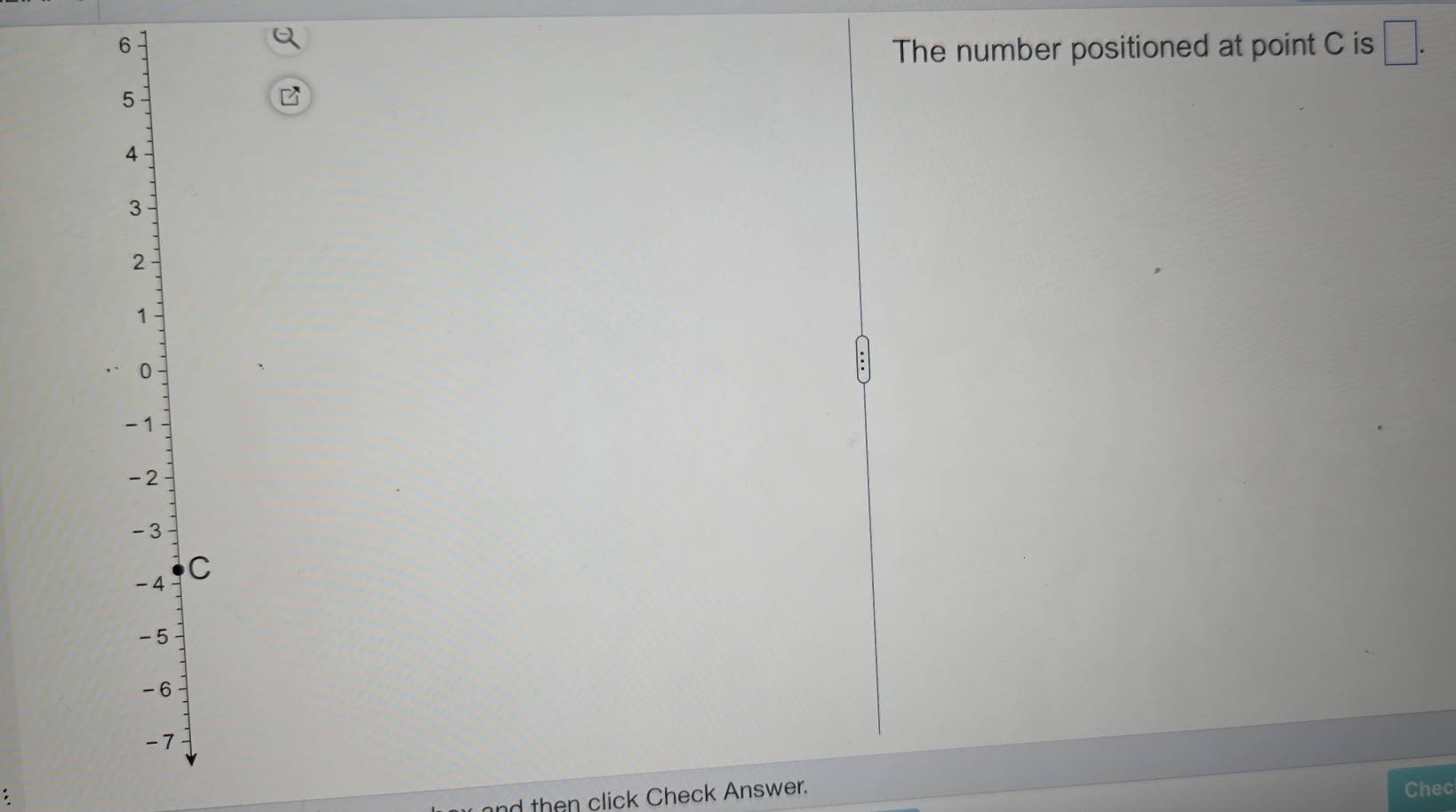 The number positioned at point C is □.
5
4
3
2
1
0
-1
-2
-3
-4 C
-5
-6
-7; 
nd then click Check Answer. 
Chec