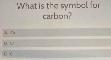 What is the symbol for
carbon?
A. Ca
B. Cr
C. C