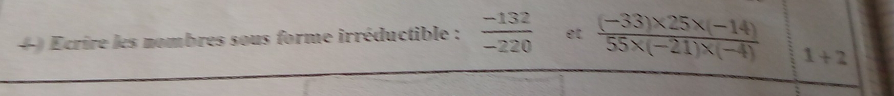 Ecrire les nombres sous forme irréductible :  (-132)/-220  et  ((-33)* 25* (-14))/55* (-21)* (-4) 
1+2