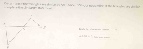 Determine if the triangles are similar by AA~, SAS~, SSS~, or not similar. If the triangles are similar, 
complete the similarity statement. 
Similar by choose your answer.
△ EFG≌ △ type your answer...