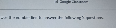 Google Classroom 
Use the number line to answer the following 2 questions.