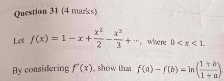 Let f(x)=1-x+ x^2/2 - x^3/3 +... , where 0 . 
By considering f'(x) , show that f(a)-f(b)=ln ( (1+b)/1+a ).