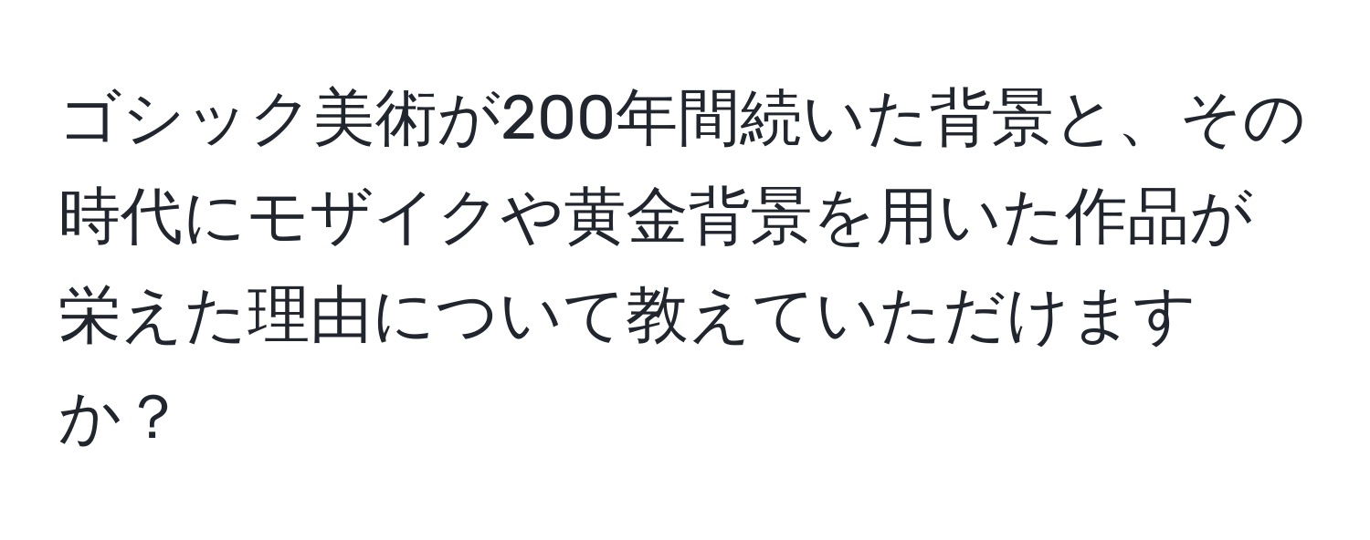 ゴシック美術が200年間続いた背景と、その時代にモザイクや黄金背景を用いた作品が栄えた理由について教えていただけますか？