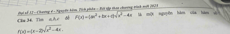 Đại số 12 - Chương 4 - Nguyên hàm. Tích phân - Bài tập theo chương trình mới 2025 
Câu 34. Tìm a, b, c đề F(x)=(ax^2+bx+c)sqrt(x^2-4x) là một nguyên hàm của hàm số
f(x)=(x-2)sqrt(x^2-4x).