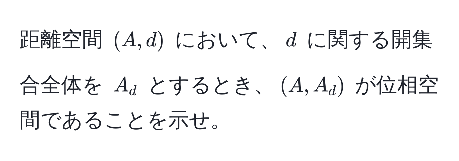 距離空間 $(A,d)$ において、$d$ に関する開集合全体を $A_d$ とするとき、$(A,A_d)$ が位相空間であることを示せ。