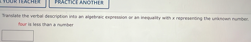 Vur Teächer PRACTICE ANOTHER 
Translate the verbal description into an algebraic expression or an inequality with x representing the unknown number. 
four is less than a number