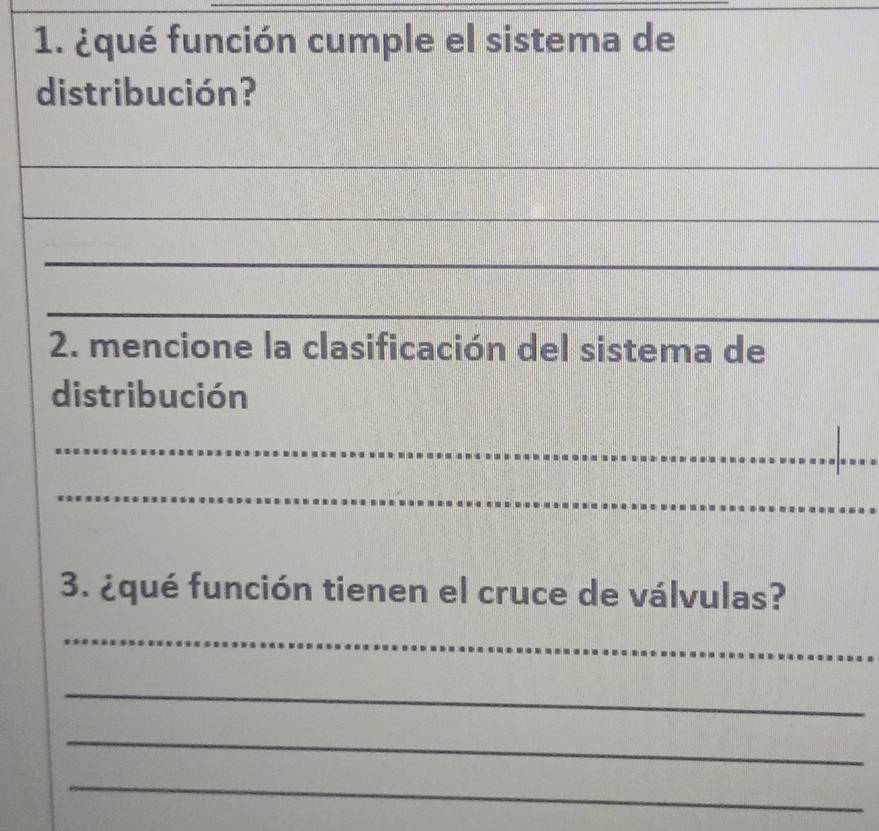 ¿qué función cumple el sistema de 
distribución? 
_ 
_ 
_ 
_ 
2. mencione la clasificación del sistema de 
distribución 
_ 
_ 
_ 
3. ¿qué función tienen el cruce de válvulas? 
_ 
_ 
_ 
_