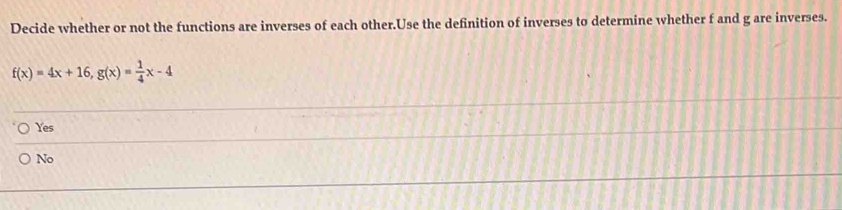 Decide whether or not the functions are inverses of each other.Use the definition of inverses to determine whether f and g are inverses.
f(x)=4x+16, g(x)= 1/4 x-4
Yes
No