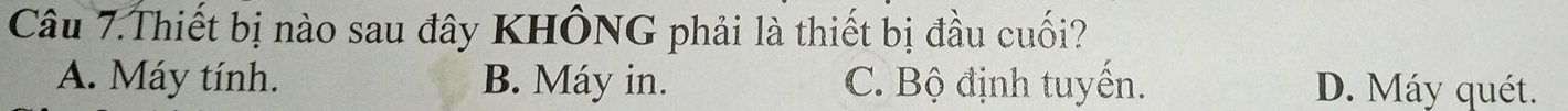 Câu 7.Thiết bị nào sau đây KHÔNG phải là thiết bị đầu cuối?
A. Máy tính. B. Máy in. C. Bộ định tuyến. D. Máy quét.