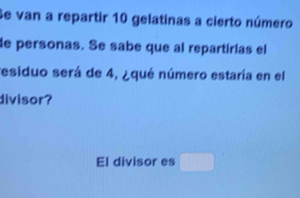 Se van a repartir 10 gelatinas a cierto número 
de personas. Se sabe que al repartirías el 
residuo será de 4, ¿qué número estaría en el 
divisor? 
El divisor es