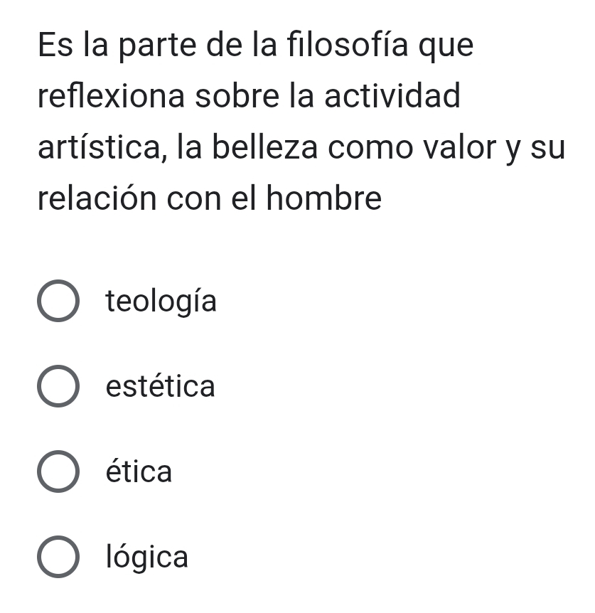 Es la parte de la filosofía que
reflexiona sobre la actividad
artística, la belleza como valor y su
relación con el hombre
teología
estética
ética
lógica