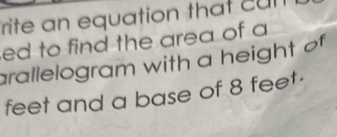 rite an equation that cun 
ed to find the area of a 
arallelogram with a height of 
feet and a base of 8 feet.