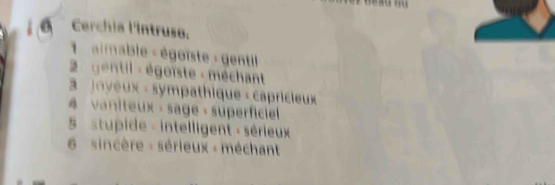 a Cerchia l'intruso.
* aimable - égoïste - gentil 
gentil égoïste - méchant 
3 Joyeux - sympathique « capricieux 
4 vaniteux - sage · superficiel 
5 stupide - intelligent - sérieux 
6 sincère : sérieux : méchant