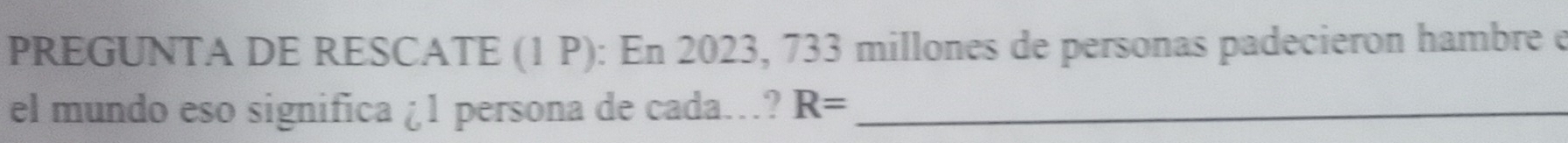PREGUNTA DE RESCATE (1 P): En 2023, 733 millones de personas padecieron hambre é 
el mundo eso significa ¿1 persona de cada.? R= _