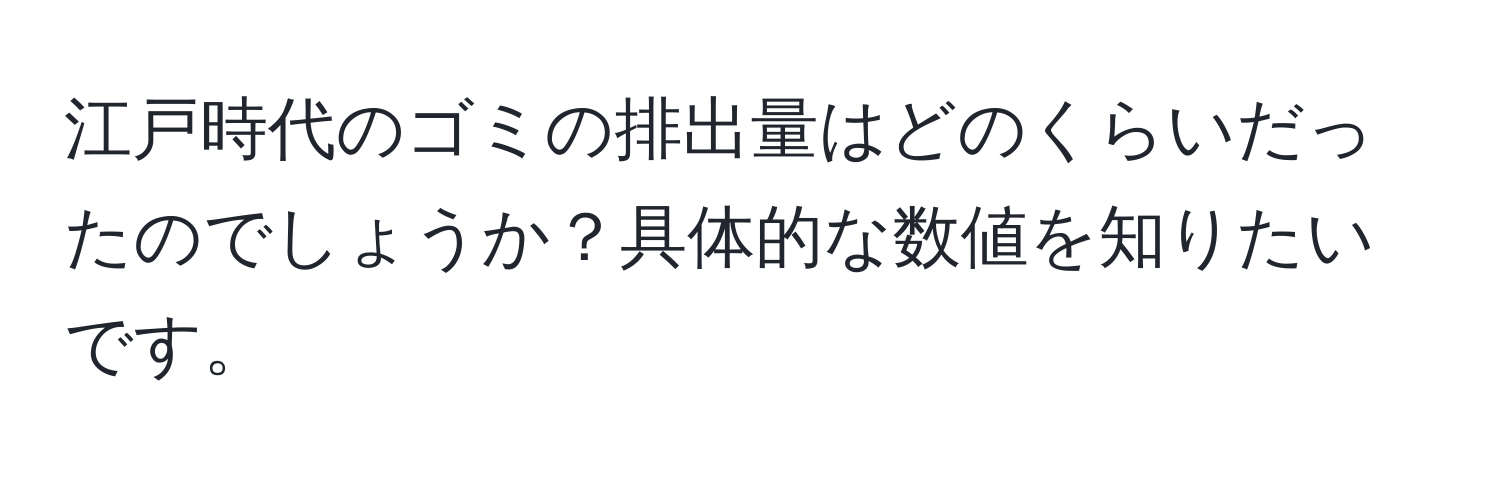 江戸時代のゴミの排出量はどのくらいだったのでしょうか？具体的な数値を知りたいです。