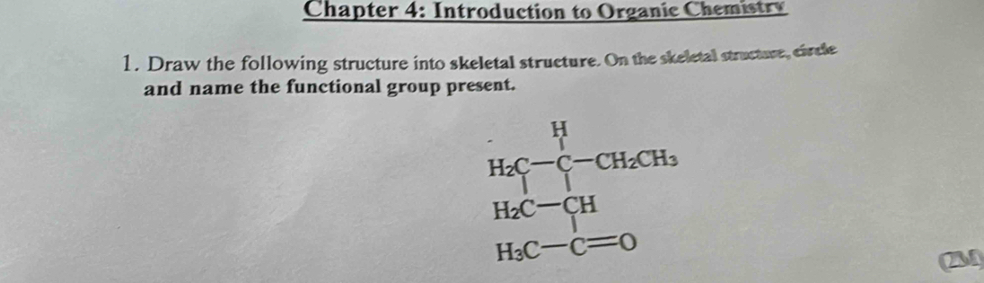 Chapter 4: Introduction to Organic Chemistry
1. Draw the following structure into skeletal structure. On the skeletal structure, circle
and name the functional group present.
23