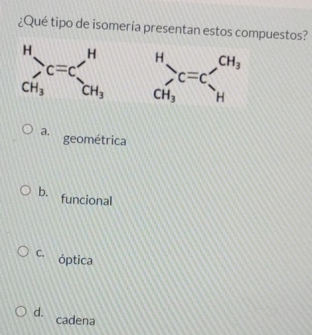 ¿Qué tipo de isomería presentan estos compuestos?
_CH_3^Hc=c'_H^((CH_3))
a. geométrica
b. funcional
C. óptica
d.
cadena