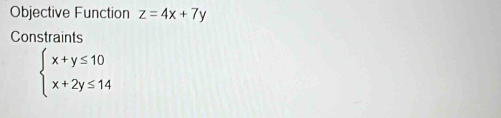 Objective Function z=4x+7y
Constraints
beginarrayl x+y≤ 10 x+2y≤ 14endarray.