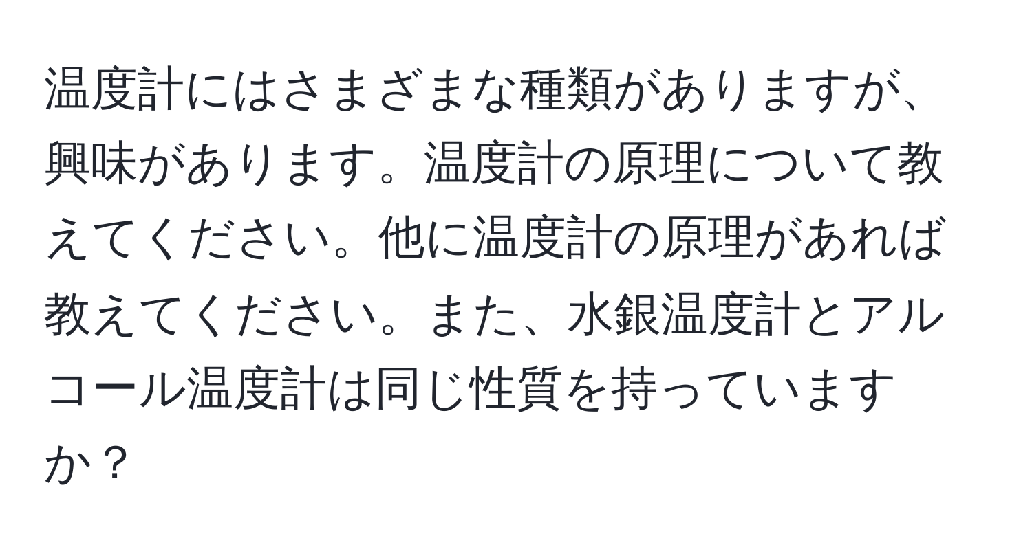 温度計にはさまざまな種類がありますが、興味があります。温度計の原理について教えてください。他に温度計の原理があれば教えてください。また、水銀温度計とアルコール温度計は同じ性質を持っていますか？