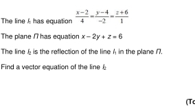 The line h has equation  (x-2)/4 = (y-4)/-2 = (z+6)/1 
The plane 17 has equation x-2y+z=6
The line b is the reflection of the line / in the plane /7. 
Find a vector equation of the line b
(Tc