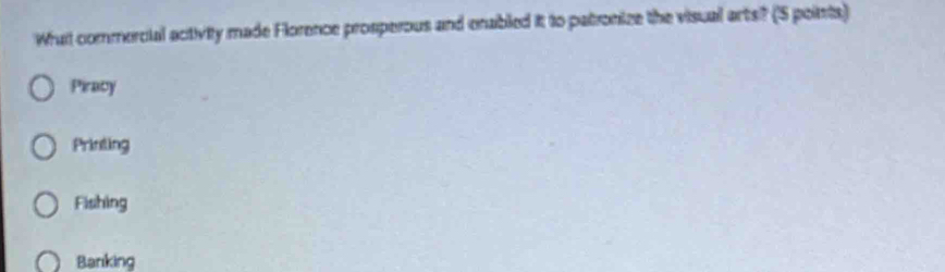 Wait commercial activity made Florence prosperous and enabled it to patronize the visual arts? ('S points)
Piracy
Printing
Fishing
Banking