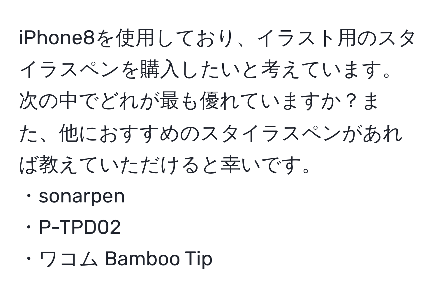 iPhone8を使用しており、イラスト用のスタイラスペンを購入したいと考えています。次の中でどれが最も優れていますか？また、他におすすめのスタイラスペンがあれば教えていただけると幸いです。  
・sonarpen  
・P-TPD02  
・ワコム Bamboo Tip