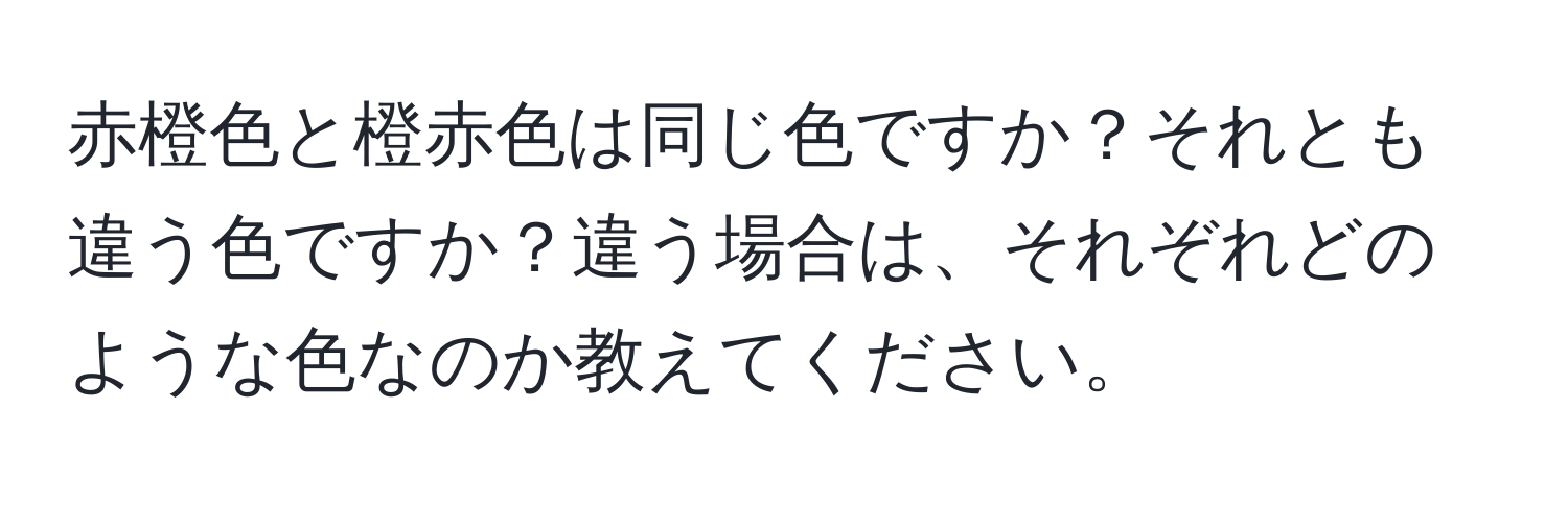 赤橙色と橙赤色は同じ色ですか？それとも違う色ですか？違う場合は、それぞれどのような色なのか教えてください。