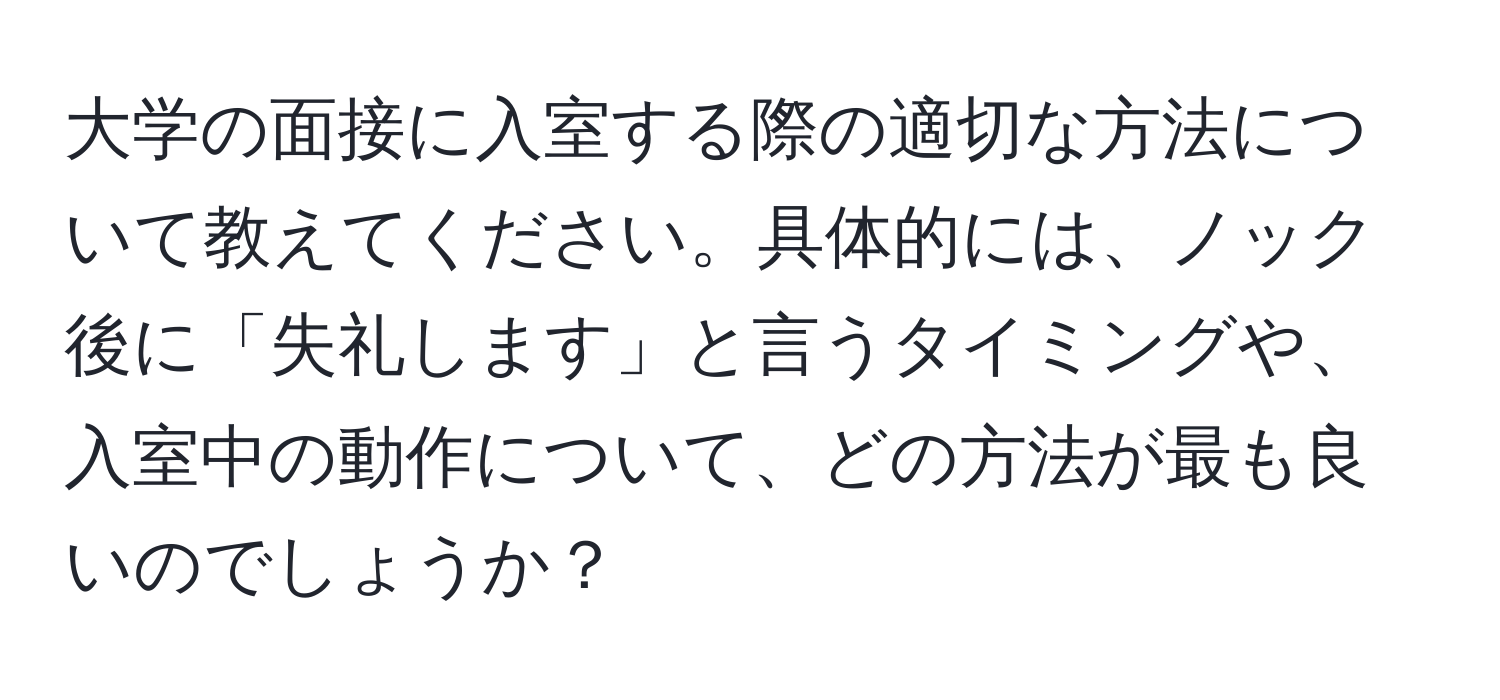 大学の面接に入室する際の適切な方法について教えてください。具体的には、ノック後に「失礼します」と言うタイミングや、入室中の動作について、どの方法が最も良いのでしょうか？