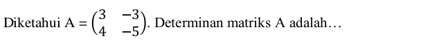 Diketahui A=beginpmatrix 3&-3 4&-5endpmatrix. Determinan matriks A adalah…