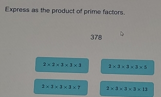 Express as the product of prime factors.
378
2* 2* 3* 3* 3 2* 3* 3* 3* 5
2* 3* 3* 3* 7 2* 3* 3* 3* 13