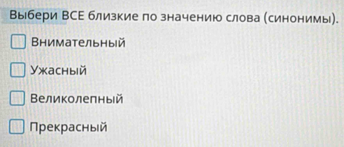 Выбери ВСΕ близкие ло значению слова (синонимы).
Βнимательный
Ужаchыiй
Βеликолелный
Прекрасньй