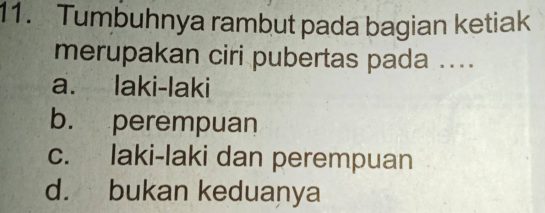 Tumbuhnya rambut pada bagian ketiak
merupakan ciri pubertas pada ....
a. laki-laki
b. perempuan
c. laki-laki dan perempuan
d. bukan keduanya