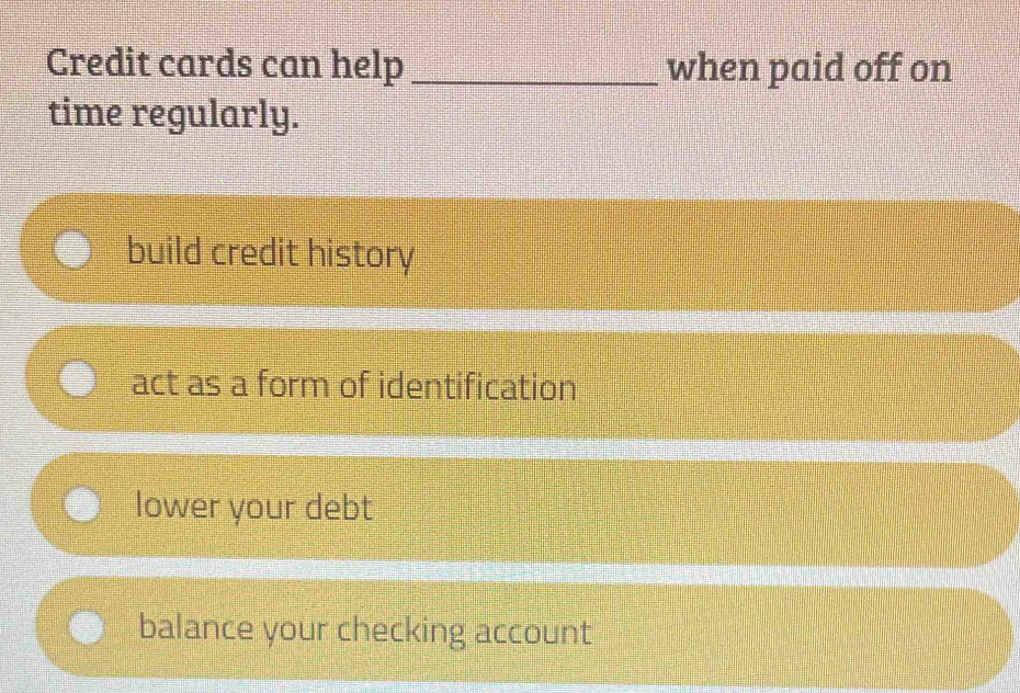 Credit cards can help _when paid off on
time regularly.
build credit history
act as a form of identification
lower your debt
balance your checking account