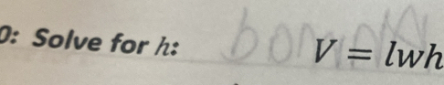 0: Solve for h :
V=lwh