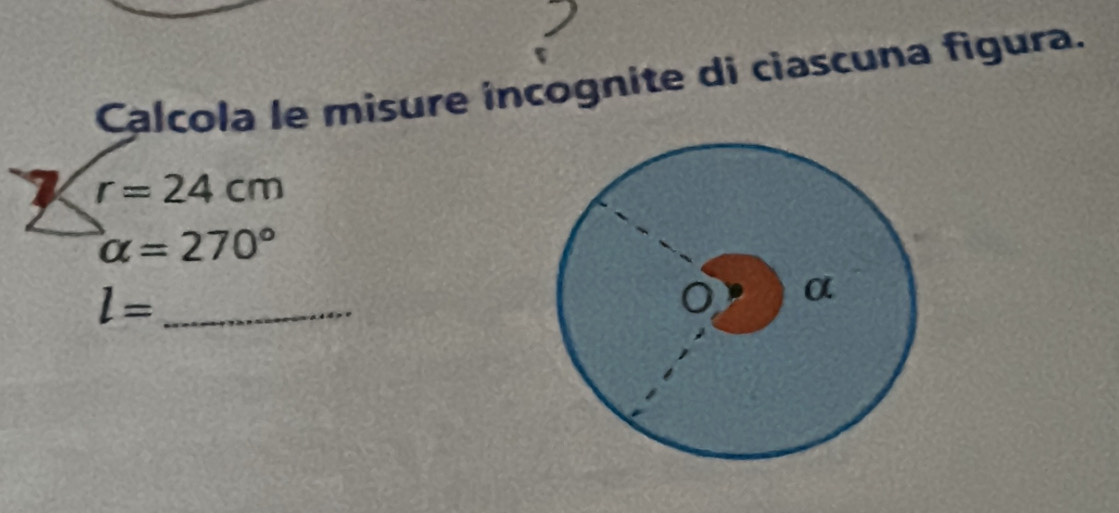 Calcola le misure incognite di ciascuna figura.
r=24cm
alpha =270°
l= _