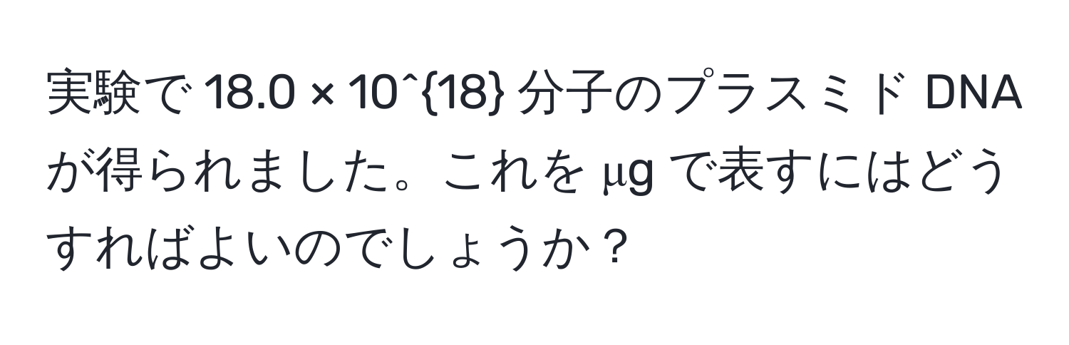 実験で 18.0 × 10^(18) 分子のプラスミド DNA が得られました。これを μg で表すにはどうすればよいのでしょうか？