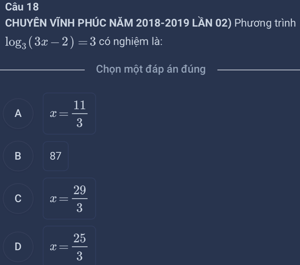 CHUYÊN VĩNH PHÚC NĂM 2018-2019 LầN 02) Phương trình
log _3(3x-2)=3 có nghiệm là:
Chọn một đáp án đúng
A x= 11/3 
B 87
C x= 29/3 
D x= 25/3 