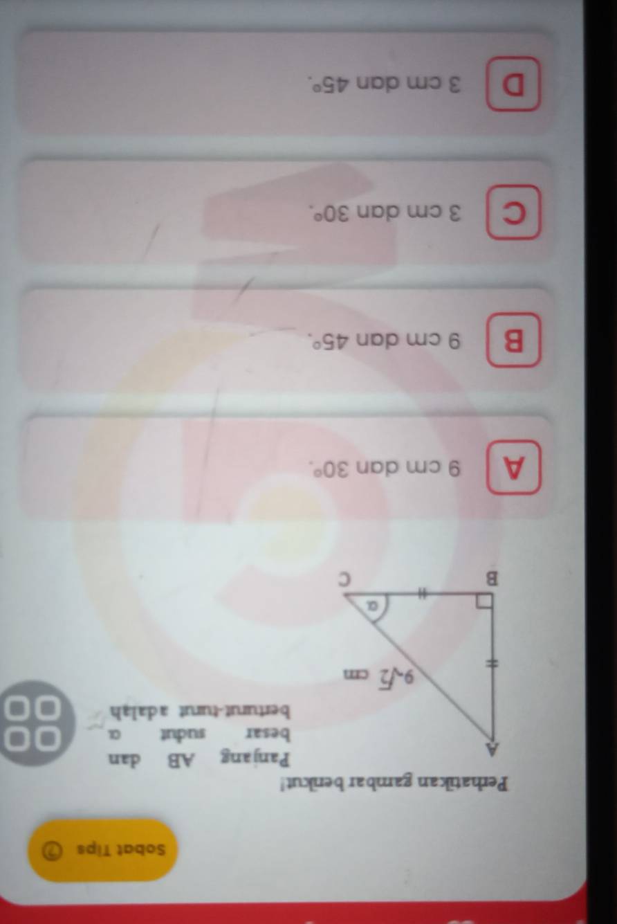 Sobat Tips
Perhatikan gambar berikut!
Panjang AB dan
besar sudut  a
berturut-turut adalah
A 9 cm dan 30°.
B 9 cm dan 45°.
C 3 cm dan 30°.
D 3 cm dan 45°.