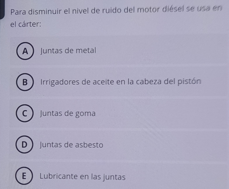 Para disminuir el nivel de ruido del motor diésel se usa en
el cárter:
A  Juntas de metal
B  Irrigadores de aceite en la cabeza del pistón
C untas de goma
D Juntas de asbesto
E Lubricante en las juntas