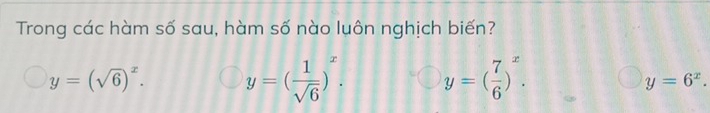 Trong các hàm số sau, hàm số nào luôn nghịch biến?
y=(sqrt(6))^x. y=( 1/sqrt(6) )^x. y=( 7/6 )^x.
y=6^x.