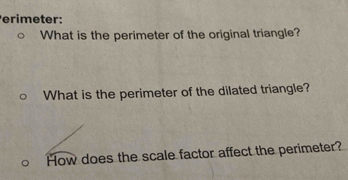 Perimeter: 
What is the perimeter of the original triangle? 
What is the perimeter of the dilated triangle? 
How does the scale factor affect the perimeter?