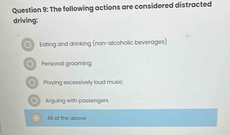 The following actions are considered distracted
driving:
Eating and drinking (non-alcoholic beverages)
Personal grooming
Playing excessively loud music
Arguing with passengers
All of the above