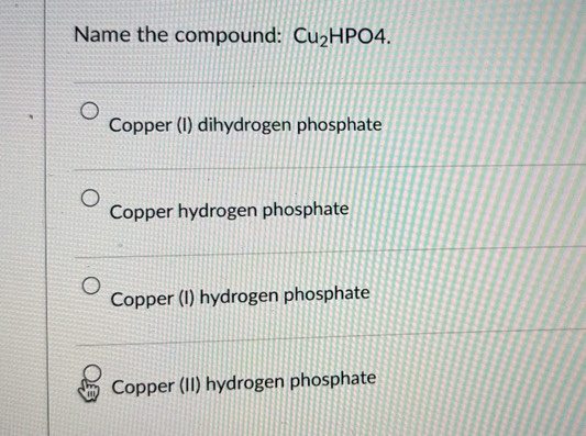 Name the compound: Cu_2HPO4.
Copper (I) dihydrogen phosphate
Copper hydrogen phosphate
Copper (I) hydrogen phosphate
Copper (II) hydrogen phosphate