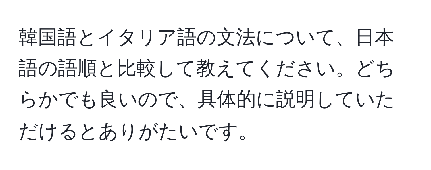 韓国語とイタリア語の文法について、日本語の語順と比較して教えてください。どちらかでも良いので、具体的に説明していただけるとありがたいです。