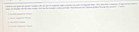 Patamon was given two generic brangles with one pair of congmuent angles between two pairs of congruent sides. They show that a sequence of rigid transforations
maps one triangle onto the other triangle such that the triangles overlip perfecitly. What theorom han Patumon jusified through this process? (T point)
#n SS5 Carpua Theren
the H. Corgruense Thoram
== CPCTD Treor==
the SAS Congname Thorem