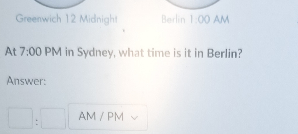 Greenwich 12 Midnight Berlin 1:00 AM 
At 7:00 PM in Sydney, what time is it in Berlin? 
Answer: 
AM / PM 
|