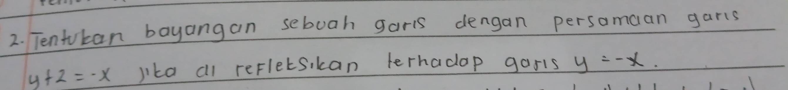 Tentokan bayangan seboah garis dengan persomaan garls
y+2=-x lika all refletsikan lerhadop gasis y=-x.