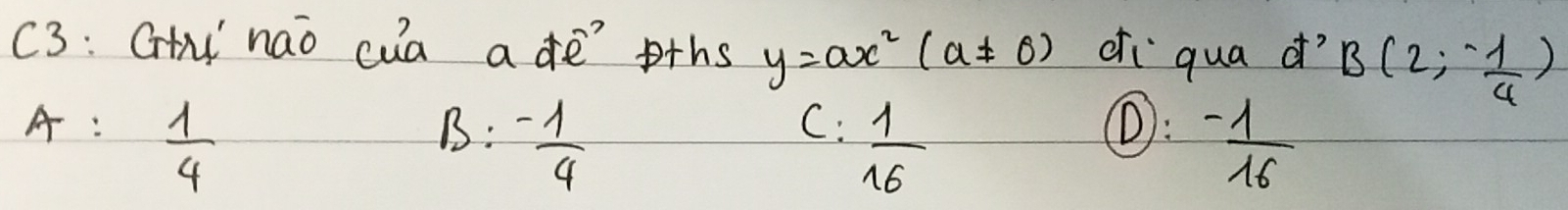 C3: Cini nao cua a de? pths y=ax^2(a!= 0) oi`qua d? B(2,- 1/4 )
A:  1/4 
B: - 1/4 
C:  1/16 
: - 1/16 