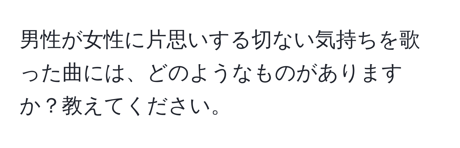 男性が女性に片思いする切ない気持ちを歌った曲には、どのようなものがありますか？教えてください。