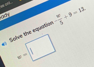 ee onl...
ady
Solve the equation - w/5 +9=13.